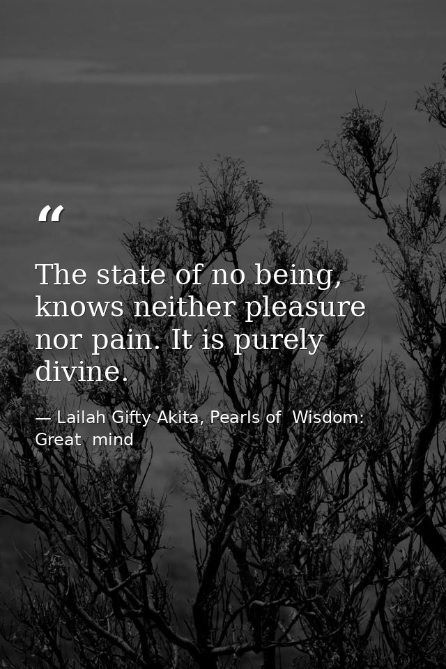 The state of no being, knows neither pleasure nor pain. It is purely divine. — Lailah Gifty Akita, Pearls of  Wisdom: Great  mind
