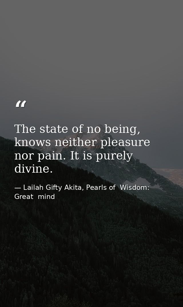 The state of no being, knows neither pleasure nor pain. It is purely divine. — Lailah Gifty Akita, Pearls of  Wisdom: Great  mind
