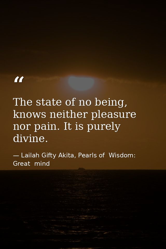 The state of no being, knows neither pleasure nor pain. It is purely divine. — Lailah Gifty Akita, Pearls of  Wisdom: Great  mind