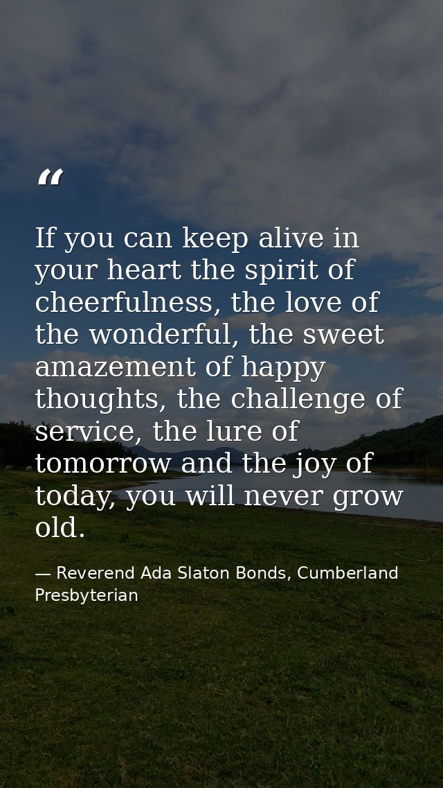 If you can keep alive in your heart the spirit of cheerfulness, the love of the wonderful, the sweet amazement of happy  — Reverend Ada Slaton Bonds, Cumberland Presbyterian