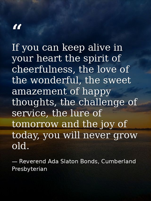 If you can keep alive in your heart the spirit of cheerfulness, the love of the wonderful, the sweet amazement of happy  — Reverend Ada Slaton Bonds, Cumberland Presbyterian