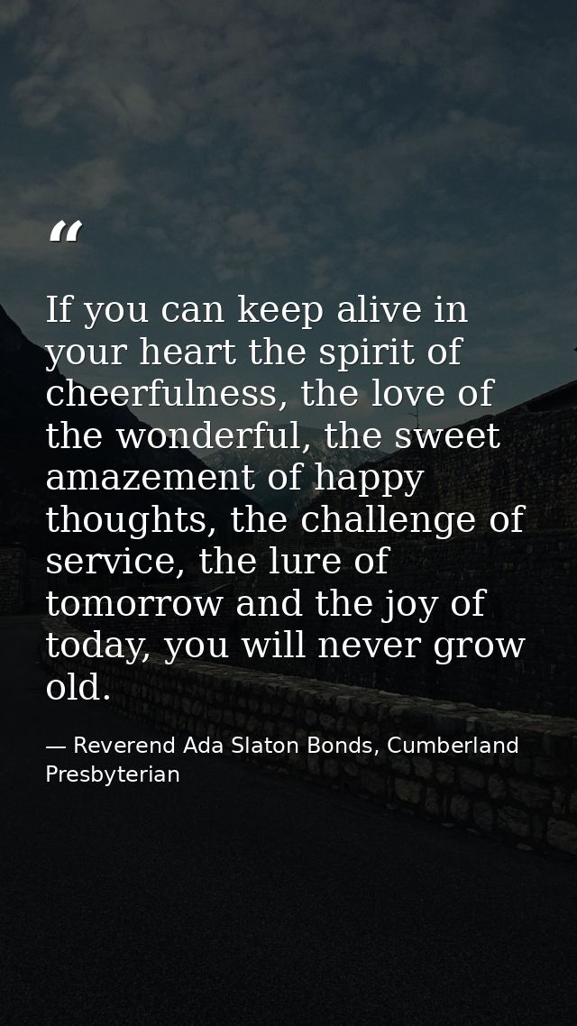 If you can keep alive in your heart the spirit of cheerfulness, the love of the wonderful, the sweet amazement of happy  — Reverend Ada Slaton Bonds, Cumberland Presbyterian