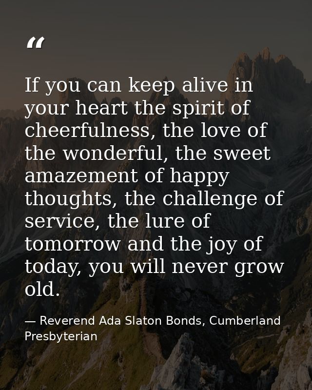 If you can keep alive in your heart the spirit of cheerfulness, the love of the wonderful, the sweet amazement of happy  — Reverend Ada Slaton Bonds, Cumberland Presbyterian