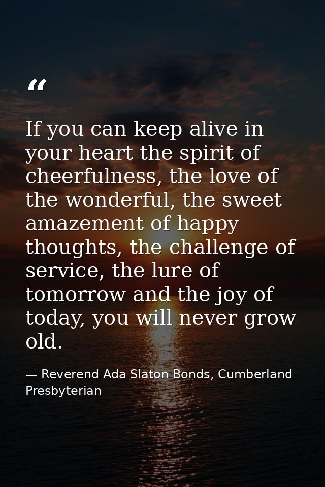 If you can keep alive in your heart the spirit of cheerfulness, the love of the wonderful, the sweet amazement of happy  — Reverend Ada Slaton Bonds, Cumberland Presbyterian