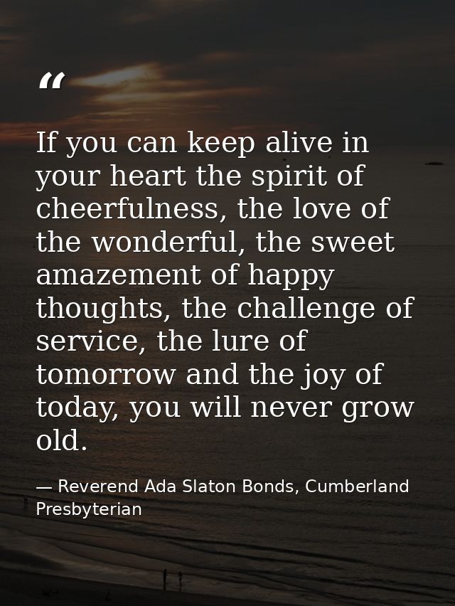 If you can keep alive in your heart the spirit of cheerfulness, the love of the wonderful, the sweet amazement of happy  — Reverend Ada Slaton Bonds, Cumberland Presbyterian