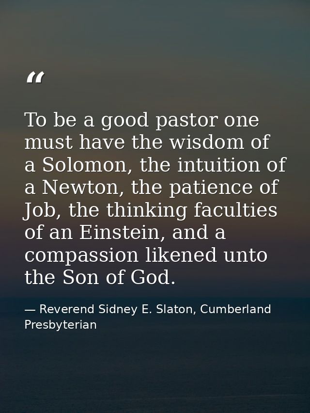 To be a good pastor one must have the wisdom of a Solomon, the intuition of a Newton, the patience of Job, the thinking  — Reverend Sidney E. Slaton, Cumberland Presbyterian