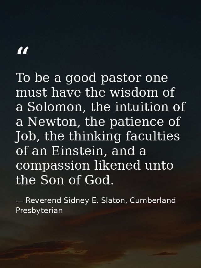 To be a good pastor one must have the wisdom of a Solomon, the intuition of a Newton, the patience of Job, the thinking  — Reverend Sidney E. Slaton, Cumberland Presbyterian