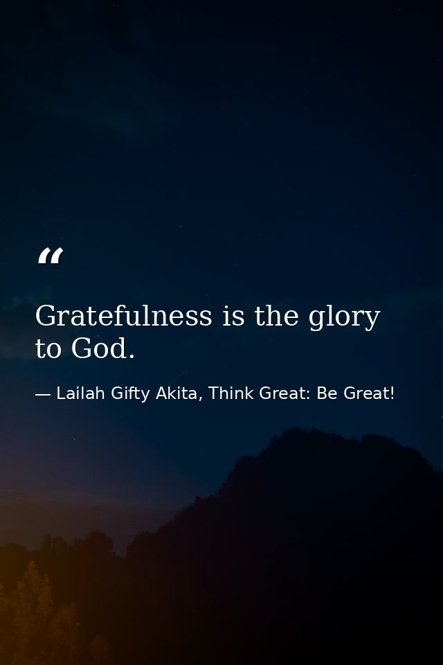 Gratefulness is the glory to God. — Lailah Gifty Akita, Think Great: Be Great!