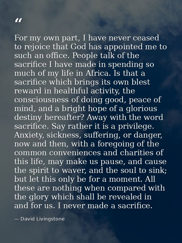 For my own part, I have never ceased to rejoice that God has appointed me to such an office. People talk of the sacrific — David Livingstone