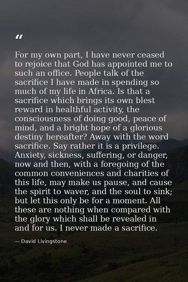 For my own part, I have never ceased to rejoice that God has appointed me to such an office. People talk of the sacrific — David Livingstone