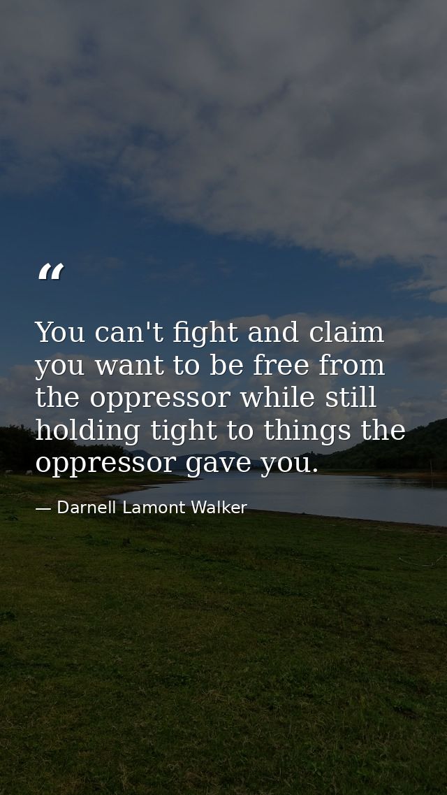 You can't fight and claim you want to be free from the oppressor while still holding tight to things the oppressor gave  — Darnell Lamont Walker