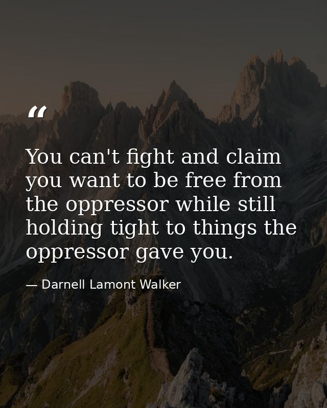You can't fight and claim you want to be free from the oppressor while still holding tight to things the oppressor gave  — Darnell Lamont Walker