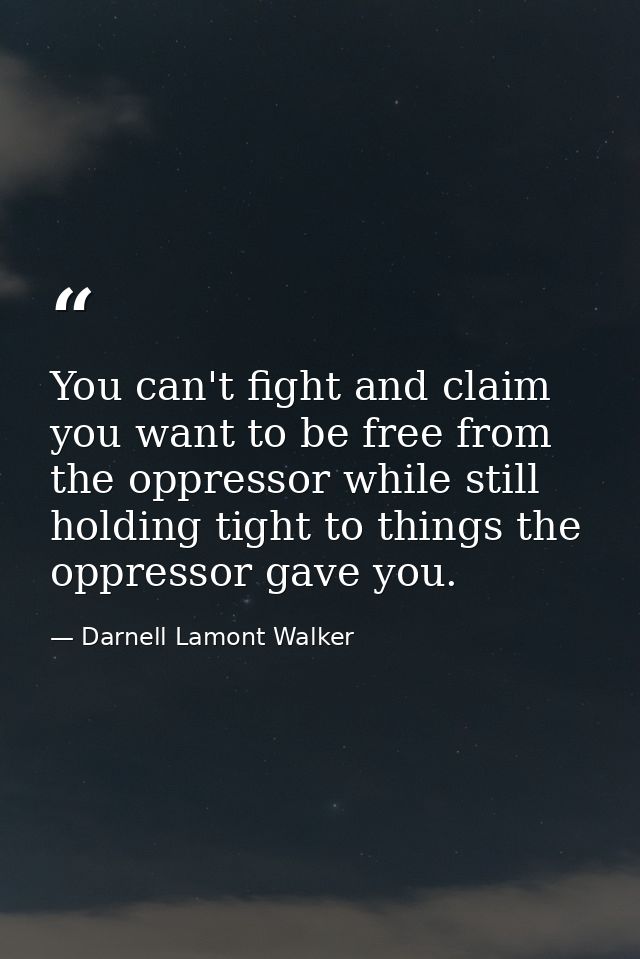 You can't fight and claim you want to be free from the oppressor while still holding tight to things the oppressor gave  — Darnell Lamont Walker