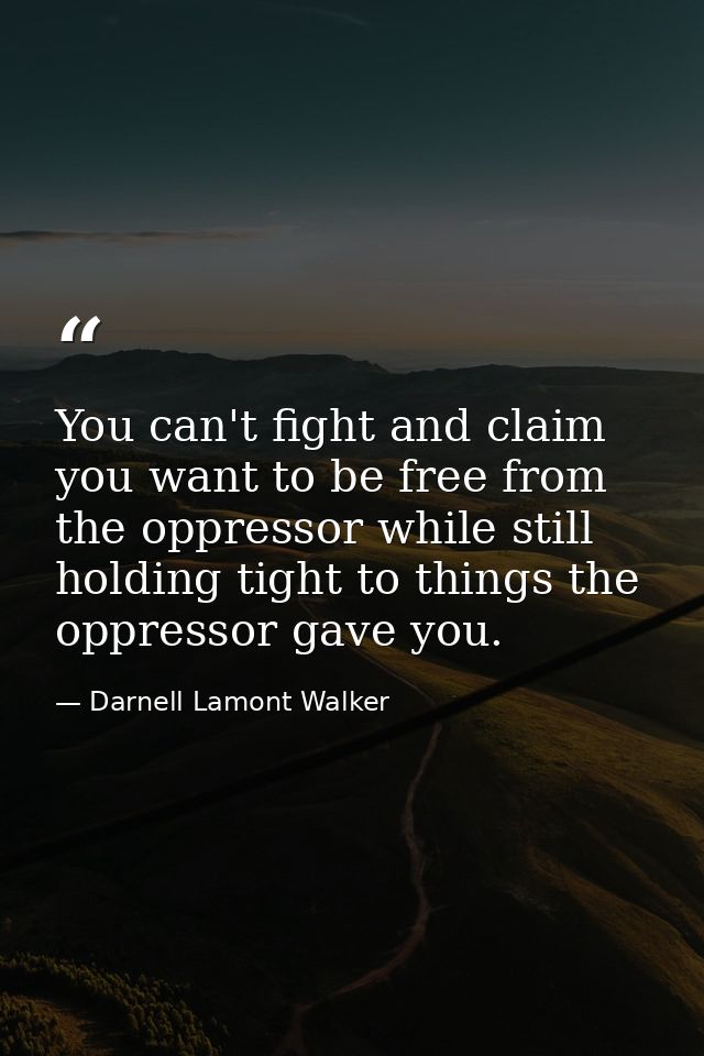 You can't fight and claim you want to be free from the oppressor while still holding tight to things the oppressor gave  — Darnell Lamont Walker