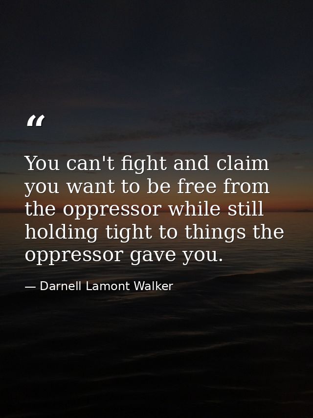 You can't fight and claim you want to be free from the oppressor while still holding tight to things the oppressor gave  — Darnell Lamont Walker