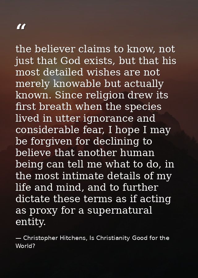 the believer claims to know, not just that God exists, but that his most detailed wishes are not merely knowable but act — Christopher Hitchens, Is Christianity Good for the World?