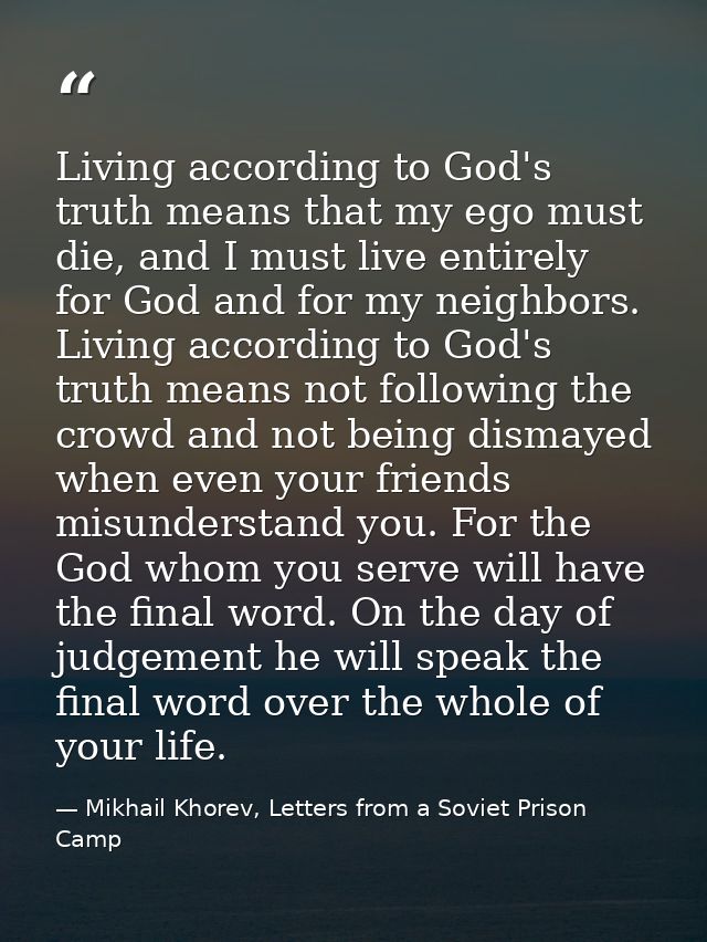 Living according to God's truth means that my ego must die, and I must live entirely for God and for my neighbors. Livin — Mikhail Khorev, Letters from a Soviet Prison Camp