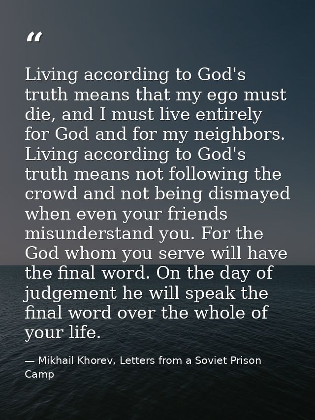 Living according to God's truth means that my ego must die, and I must live entirely for God and for my neighbors. Livin — Mikhail Khorev, Letters from a Soviet Prison Camp