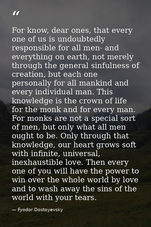 For know, dear ones, that every one of us is undoubtedly responsible for all men- and everything on earth, not merely th — Fyodor Dostoyevsky
