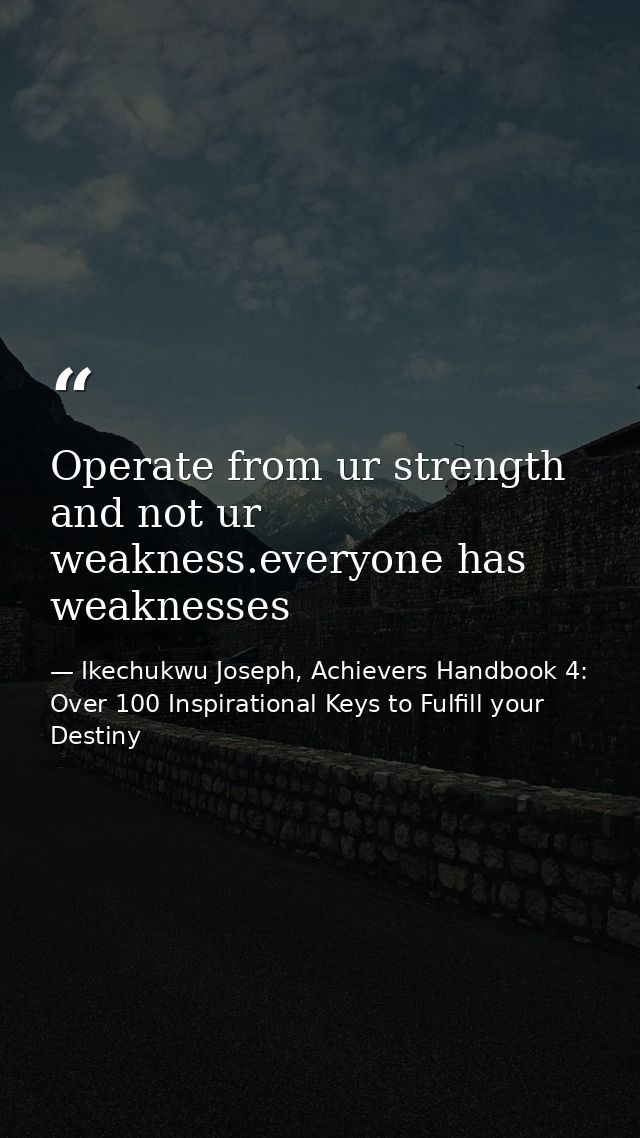 Operate from ur strength and not ur weakness.everyone has weaknesses — Ikechukwu Joseph, Achievers Handbook 4: Over 100 Inspirational Keys to Fulfill your Destiny