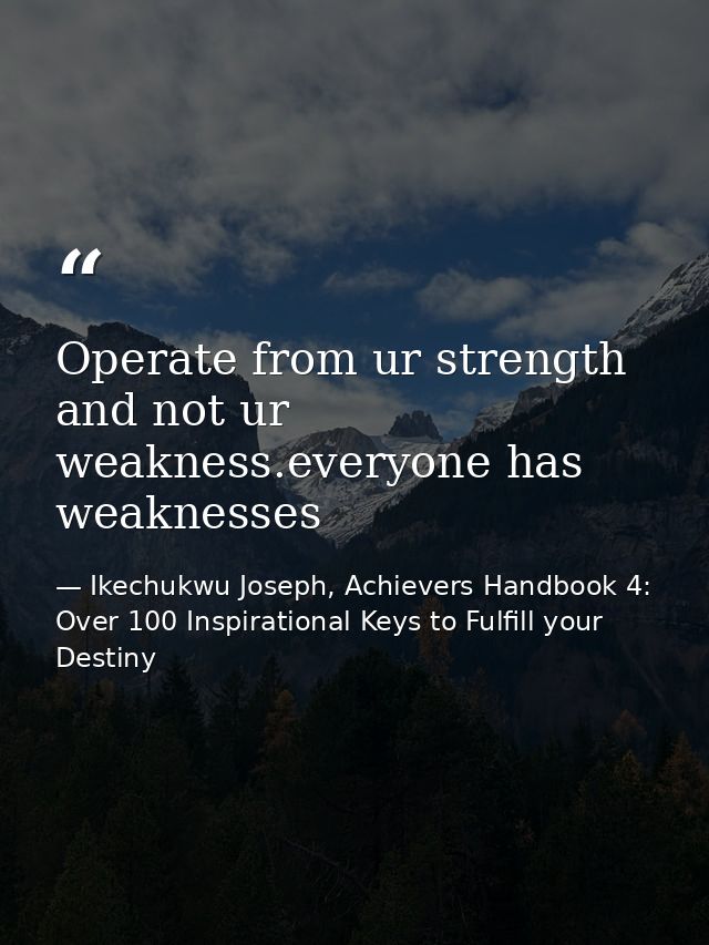 Operate from ur strength and not ur weakness.everyone has weaknesses — Ikechukwu Joseph, Achievers Handbook 4: Over 100 Inspirational Keys to Fulfill your Destiny