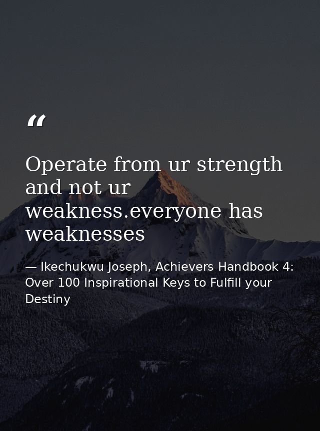 Operate from ur strength and not ur weakness.everyone has weaknesses — Ikechukwu Joseph, Achievers Handbook 4: Over 100 Inspirational Keys to Fulfill your Destiny