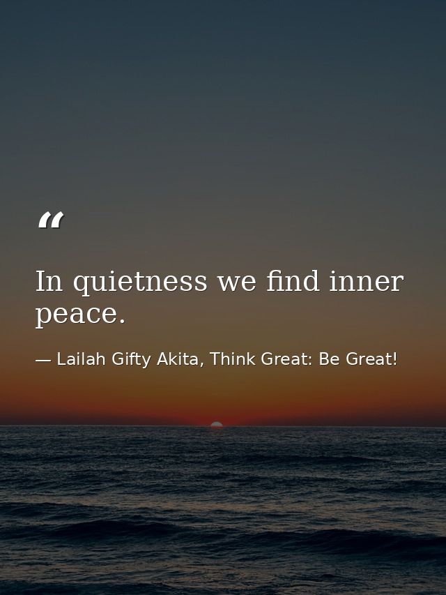 In quietness we find inner peace. — Lailah Gifty Akita, Think Great: Be Great!