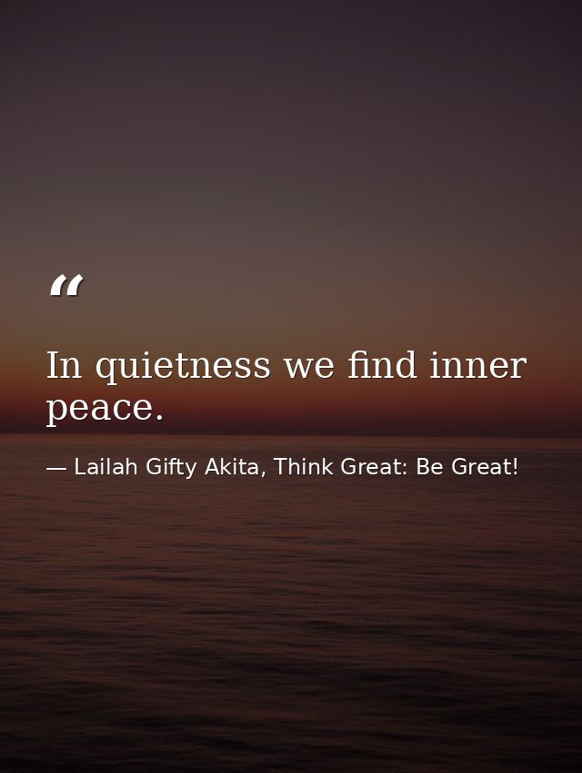 In quietness we find inner peace. — Lailah Gifty Akita, Think Great: Be Great!