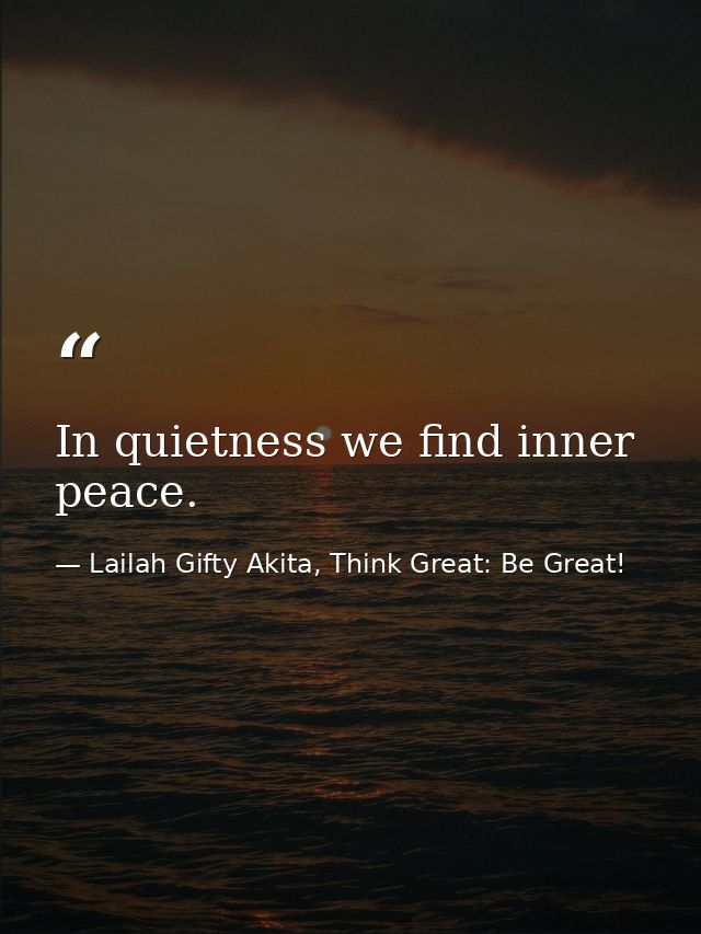 In quietness we find inner peace. — Lailah Gifty Akita, Think Great: Be Great!