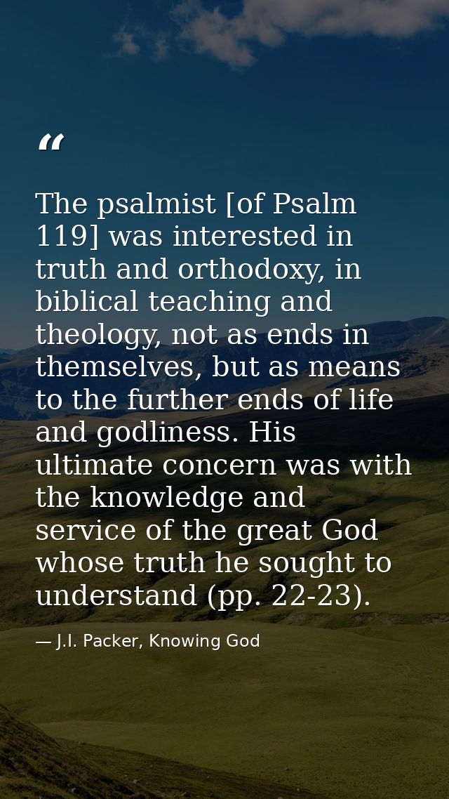 The psalmist [of Psalm 119] was interested in truth and orthodoxy, in biblical teaching and theology, not as ends in the — J.I. Packer, Knowing God