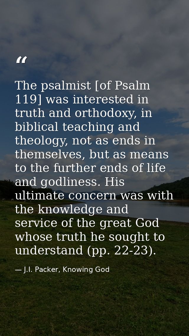 The psalmist [of Psalm 119] was interested in truth and orthodoxy, in biblical teaching and theology, not as ends in the — J.I. Packer, Knowing God