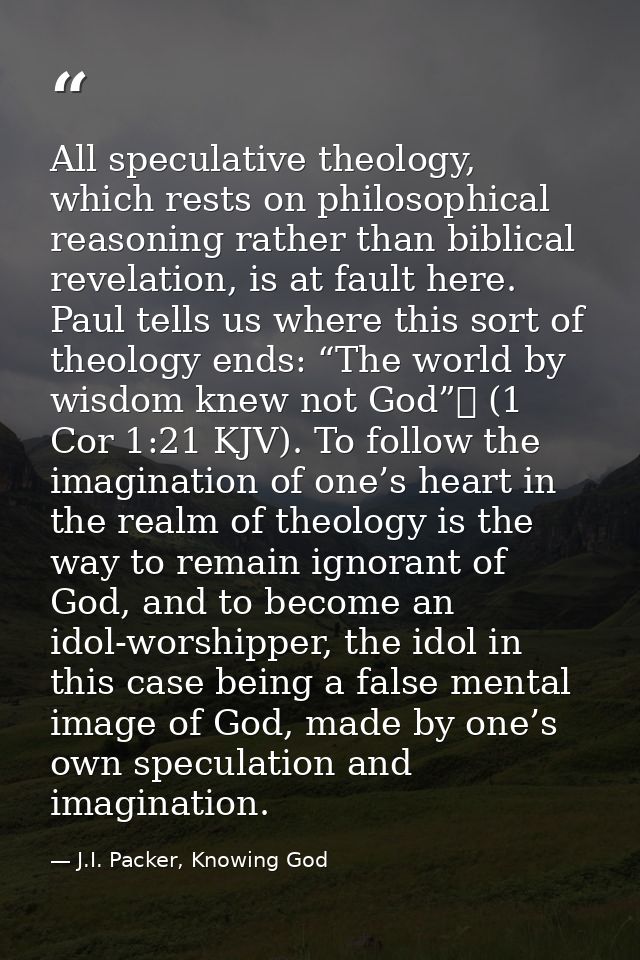 All speculative theology, which rests on philosophical reasoning rather than biblical revelation, is at fault here. Paul — J.I. Packer, Knowing God