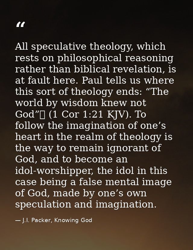 All speculative theology, which rests on philosophical reasoning rather than biblical revelation, is at fault here. Paul — J.I. Packer, Knowing God