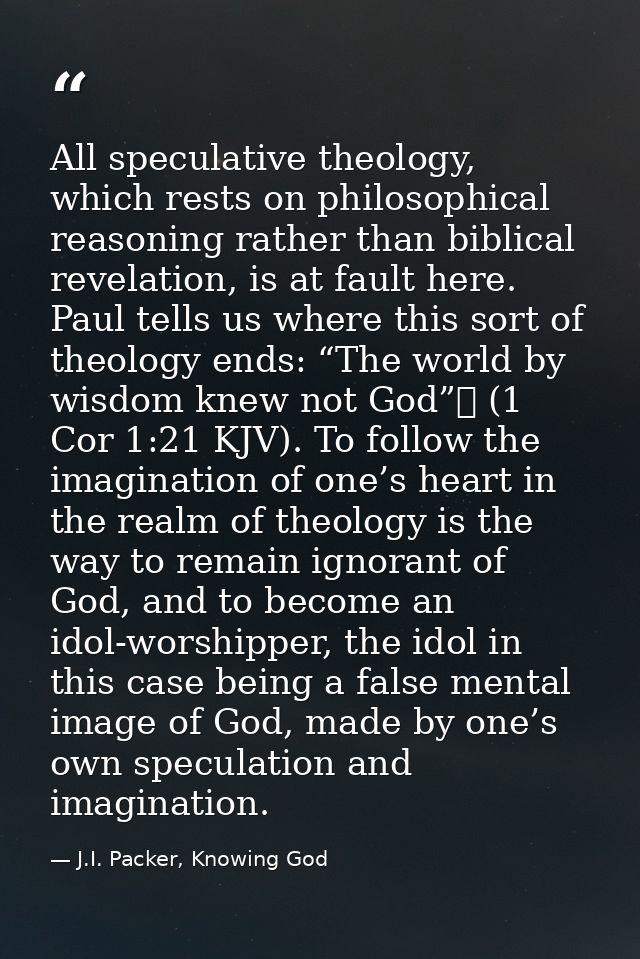 All speculative theology, which rests on philosophical reasoning rather than biblical revelation, is at fault here. Paul — J.I. Packer, Knowing God