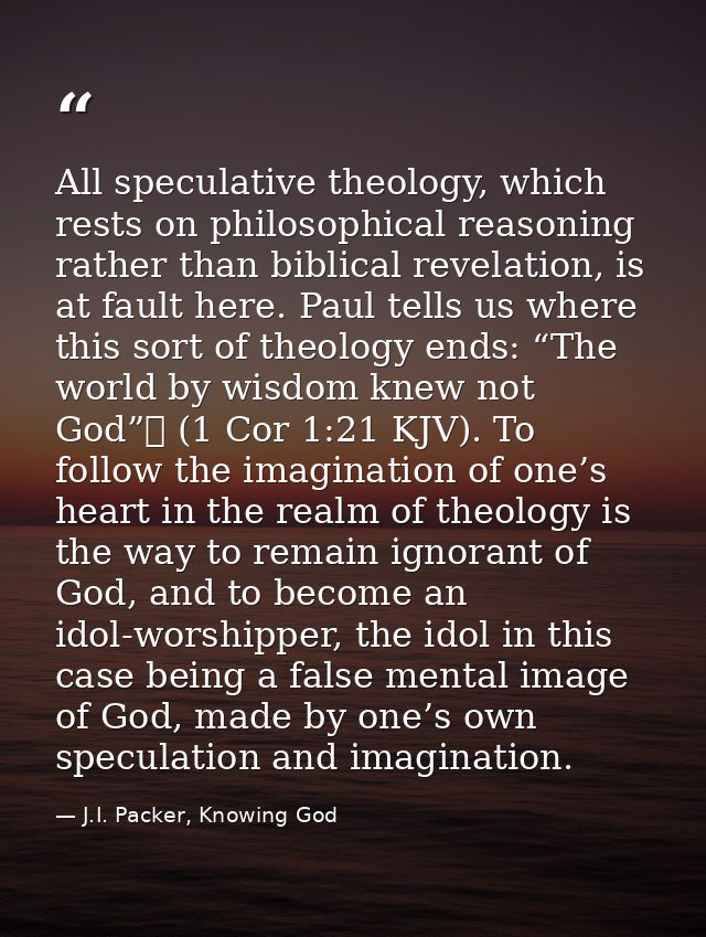 All speculative theology, which rests on philosophical reasoning rather than biblical revelation, is at fault here. Paul — J.I. Packer, Knowing God