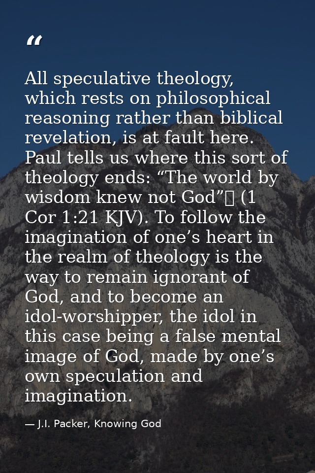 All speculative theology, which rests on philosophical reasoning rather than biblical revelation, is at fault here. Paul — J.I. Packer, Knowing God