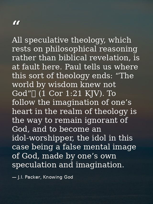All speculative theology, which rests on philosophical reasoning rather than biblical revelation, is at fault here. Paul — J.I. Packer, Knowing God