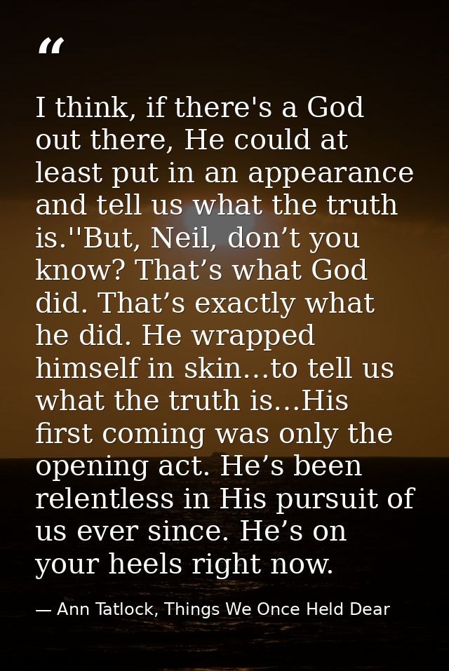 I think, if there's a God out there, He could at least put in an appearance and tell us what the truth is.''But, Neil, d — Ann Tatlock, Things We Once Held Dear