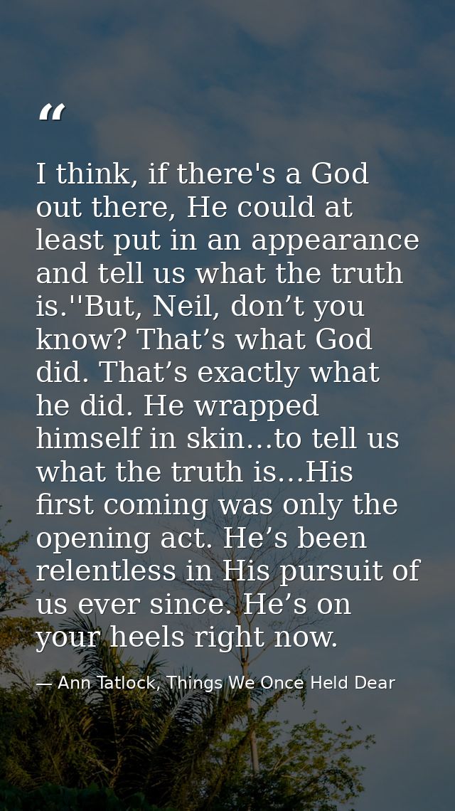 I think, if there's a God out there, He could at least put in an appearance and tell us what the truth is.''But, Neil, d — Ann Tatlock, Things We Once Held Dear