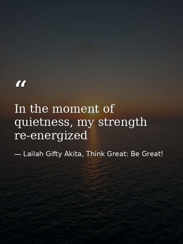 In the moment of quietness, my strength re-energized — Lailah Gifty Akita, Think Great: Be Great!