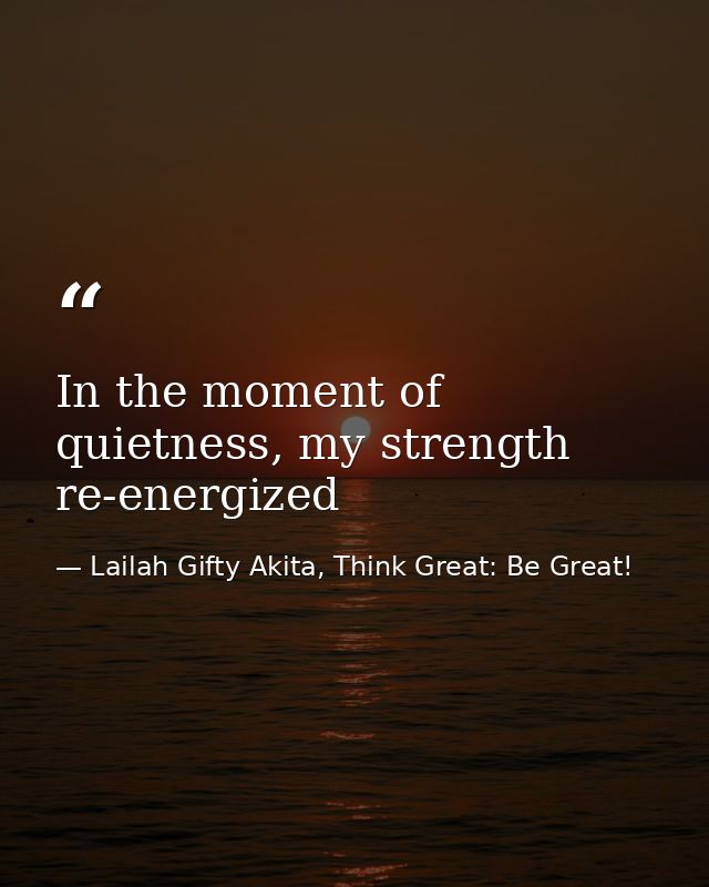 In the moment of quietness, my strength re-energized — Lailah Gifty Akita, Think Great: Be Great!