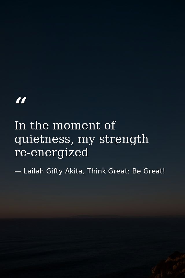 In the moment of quietness, my strength re-energized — Lailah Gifty Akita, Think Great: Be Great!