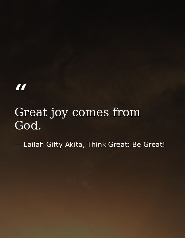 Great joy comes from God. — Lailah Gifty Akita, Think Great: Be Great!