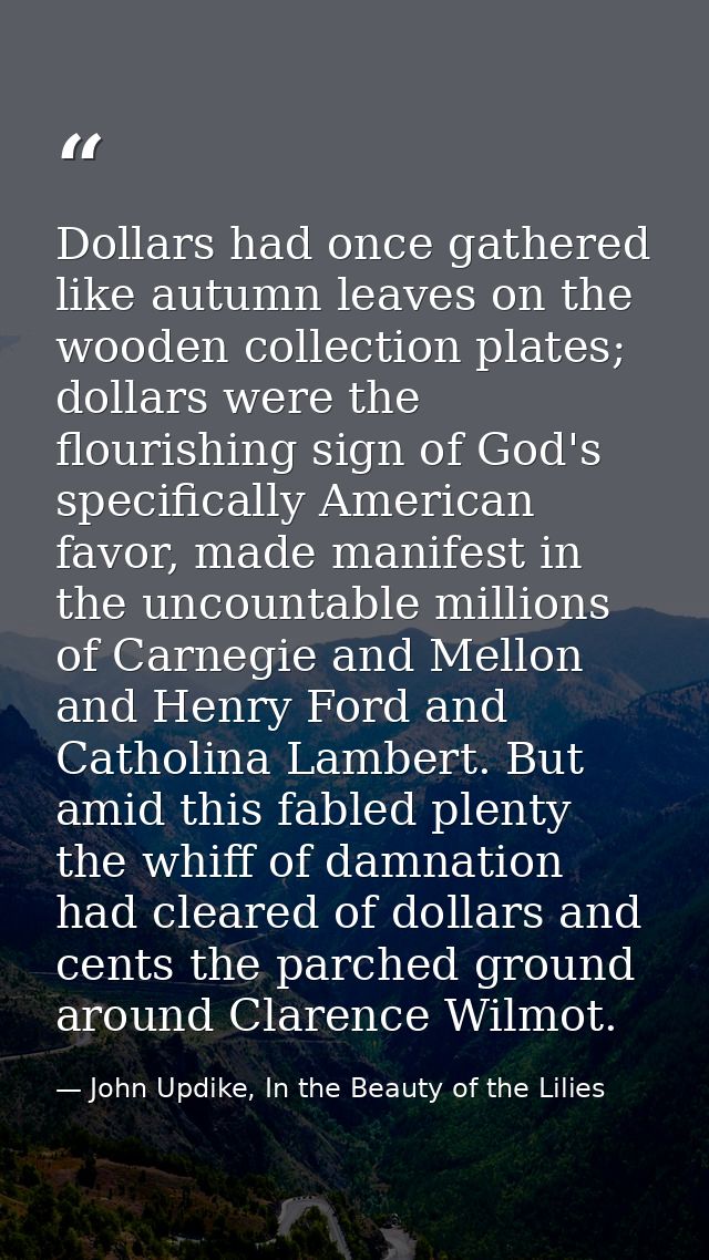 Dollars had once gathered like autumn leaves on the wooden collection plates; dollars were the flourishing sign of God's — John Updike, In the Beauty of the Lilies