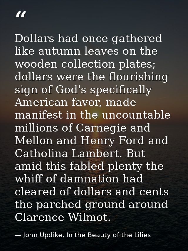 Dollars had once gathered like autumn leaves on the wooden collection plates; dollars were the flourishing sign of God's — John Updike, In the Beauty of the Lilies