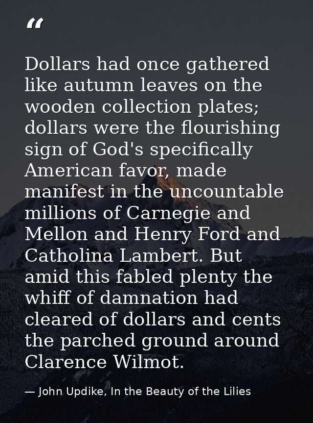 Dollars had once gathered like autumn leaves on the wooden collection plates; dollars were the flourishing sign of God's — John Updike, In the Beauty of the Lilies