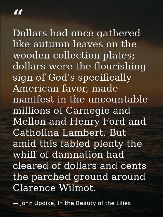 Dollars had once gathered like autumn leaves on the wooden collection plates; dollars were the flourishing sign of God's — John Updike, In the Beauty of the Lilies