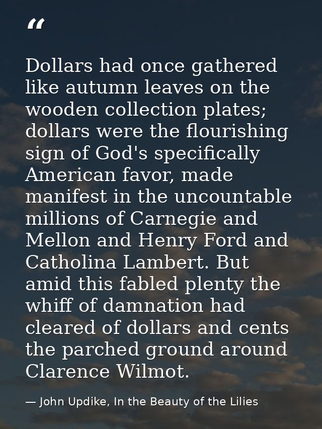 Dollars had once gathered like autumn leaves on the wooden collection plates; dollars were the flourishing sign of God's — John Updike, In the Beauty of the Lilies