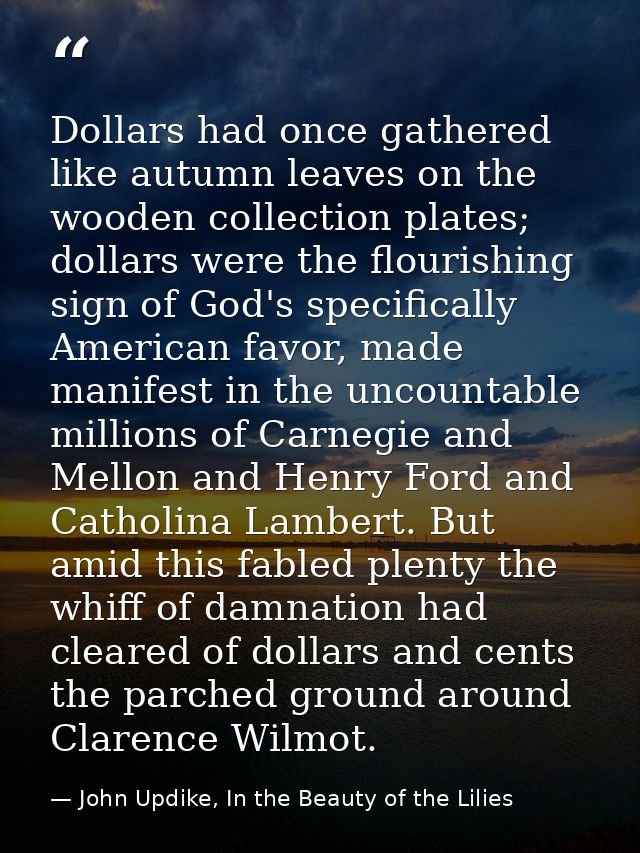 Dollars had once gathered like autumn leaves on the wooden collection plates; dollars were the flourishing sign of God's — John Updike, In the Beauty of the Lilies