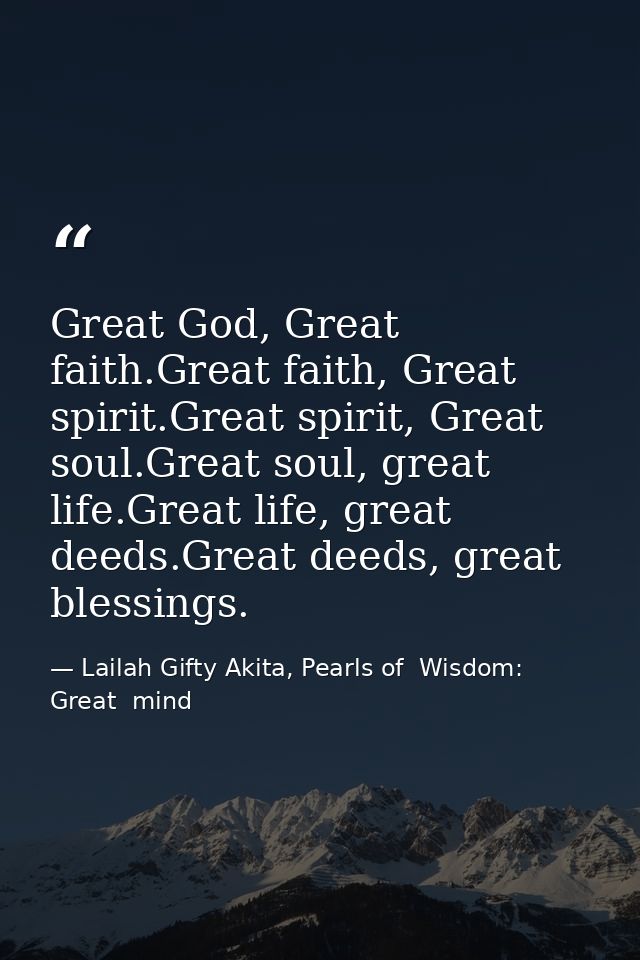 Great God, Great faith.Great faith, Great spirit.Great spirit, Great soul.Great soul, great life.Great life, great deeds — Lailah Gifty Akita, Pearls of  Wisdom: Great  mind